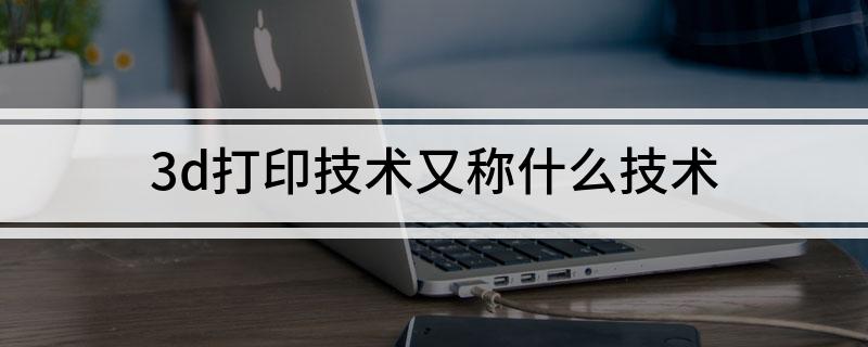 Kaiyun：3d打印技术又称什么技术